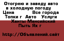 Отогрею и заведу авто в холодную погоду  › Цена ­ 1 000 - Все города, Топки г. Авто » Услуги   . Ханты-Мансийский,Пыть-Ях г.